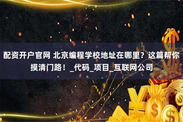 配资开户官网 北京编程学校地址在哪里？这篇帮你摸清门路！_代码_项目_互联网公司