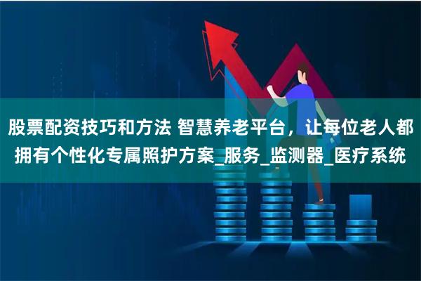 股票配资技巧和方法 智慧养老平台，让每位老人都拥有个性化专属照护方案_服务_监测器_医疗系统
