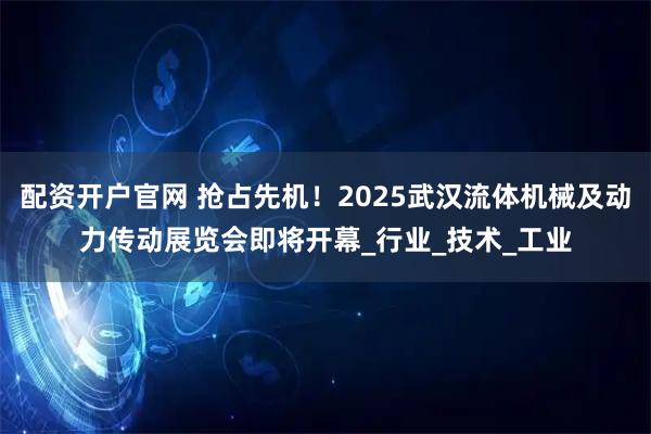 配资开户官网 抢占先机！2025武汉流体机械及动力传动展览会即将开幕_行业_技术_工业