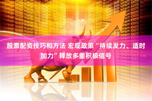 股票配资技巧和方法 宏观政策“持续发力、适时加力”释放多重积极信号