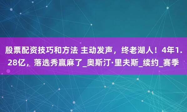 股票配资技巧和方法 主动发声，终老湖人！4年1.28亿，落选秀赢麻了_奥斯汀·里夫斯_续约_赛季
