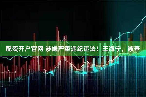 配资开户官网 涉嫌严重违纪违法！王海宁，被查