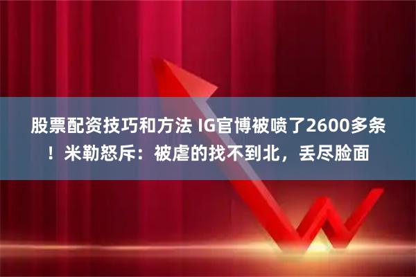 股票配资技巧和方法 IG官博被喷了2600多条！米勒怒斥：被虐的找不到北，丢尽脸面