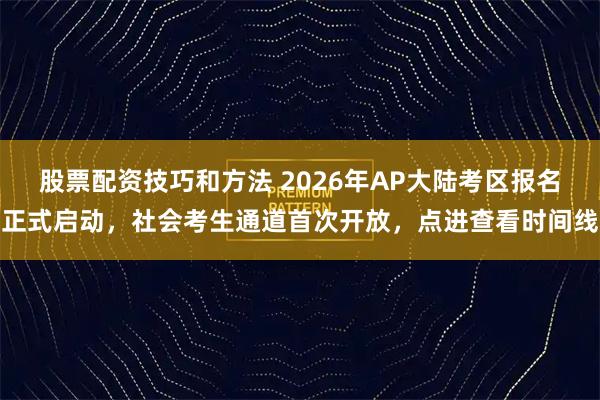 股票配资技巧和方法 2026年AP大陆考区报名正式启动，社会考生通道首次开放，点进查看时间线