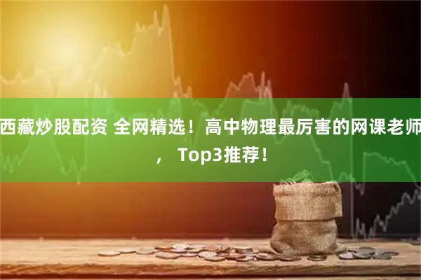 西藏炒股配资 全网精选！高中物理最厉害的网课老师， Top3推荐！
