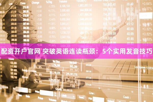 配资开户官网 突破英语连读瓶颈：5个实用发音技巧