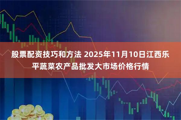 股票配资技巧和方法 2025年11月10日江西乐平蔬菜农产品批发大市场价格行情