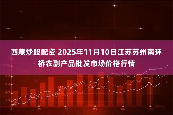 西藏炒股配资 2025年11月10日江苏苏州南环桥农副产品批发市场价格行情