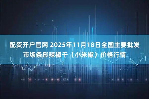 配资开户官网 2025年11月18日全国主要批发市场条形辣椒干（小米椒）价格行情