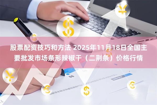 股票配资技巧和方法 2025年11月18日全国主要批发市场条形辣椒干（二荆条）价格行情