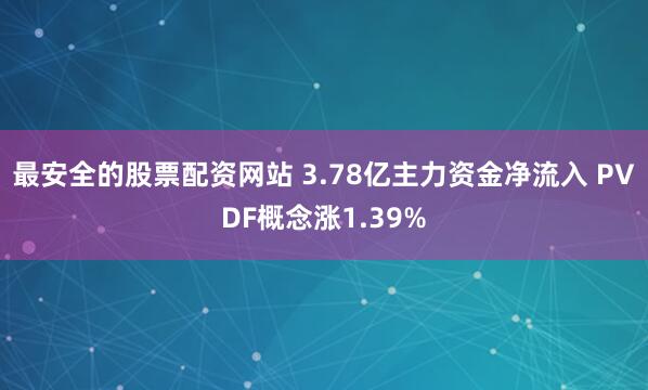 最安全的股票配资网站 3.78亿主力资金净流入 PVDF概念涨1.39%