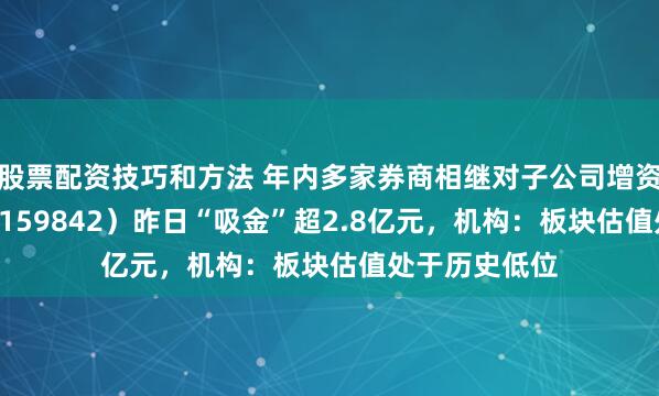 股票配资技巧和方法 年内多家券商相继对子公司增资，券商ETF（159842）昨日“吸金”超2.8亿元，机构：板块估值处于历史低位