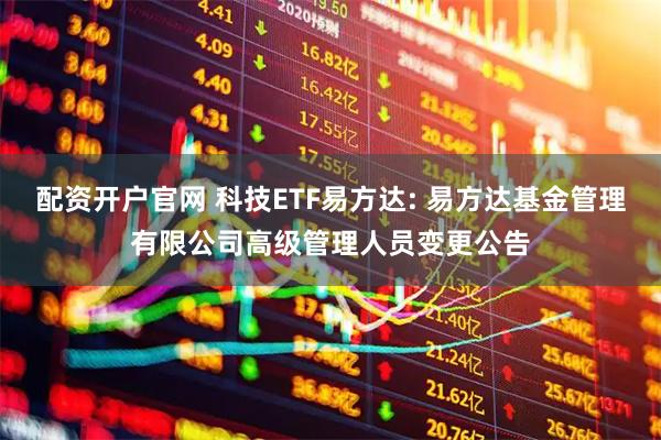 配资开户官网 科技ETF易方达: 易方达基金管理有限公司高级管理人员变更公告