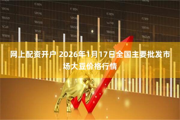 网上配资开户 2026年1月17日全国主要批发市场大豆价格行情